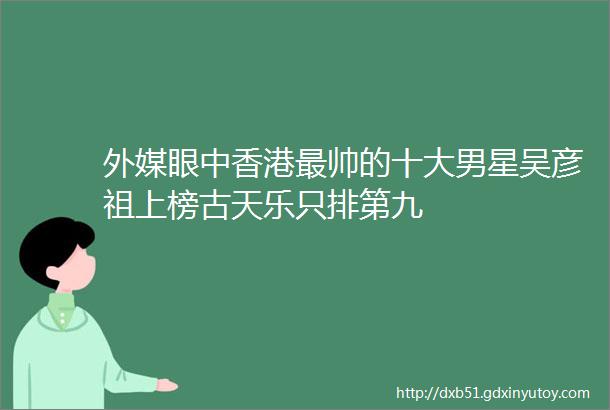 外媒眼中香港最帅的十大男星吴彦祖上榜古天乐只排第九