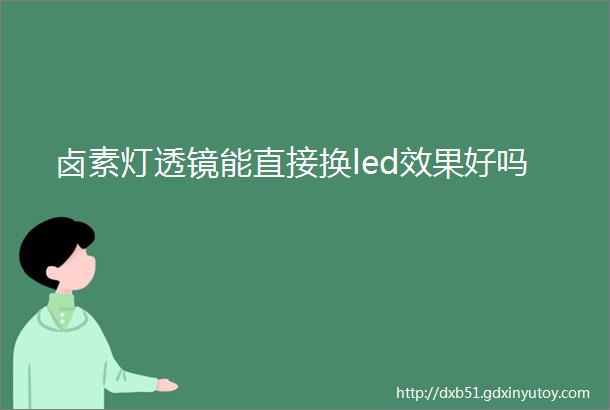 卤素灯透镜能直接换led效果好吗