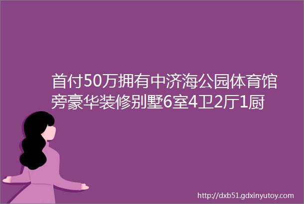 首付50万拥有中济海公园体育馆旁豪华装修别墅6室4卫2厅1厨1阳光房1车库1花园售价248万