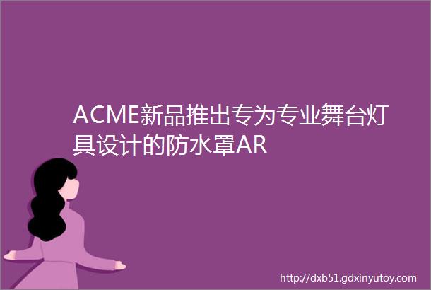 ACME新品推出专为专业舞台灯具设计的防水罩AR