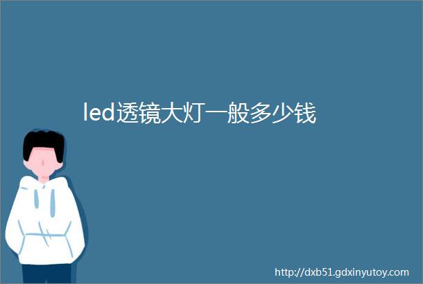 led透镜大灯一般多少钱