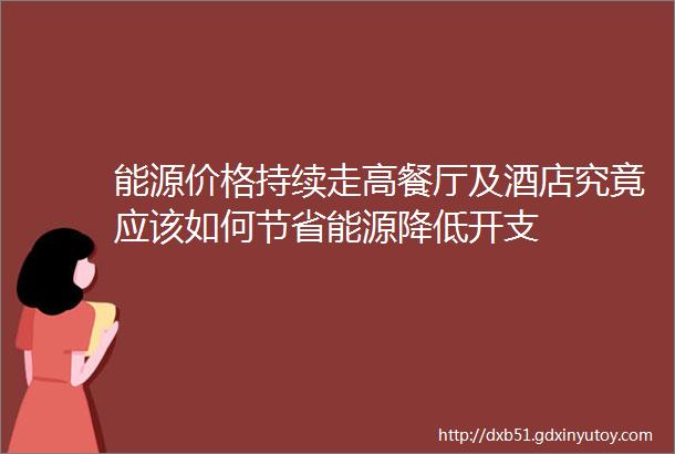 能源价格持续走高餐厅及酒店究竟应该如何节省能源降低开支