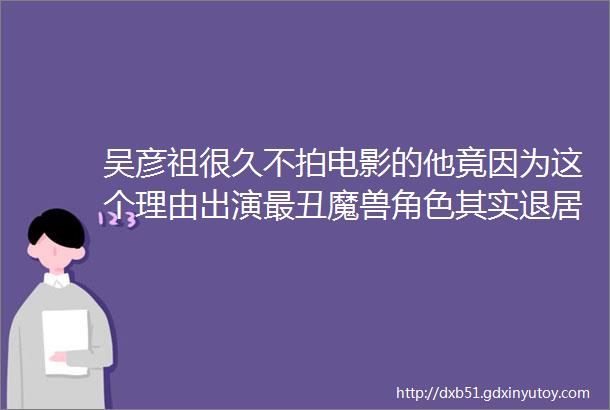 吴彦祖很久不拍电影的他竟因为这个理由出演最丑魔兽角色其实退居幕后期间他都在干这些事艾问